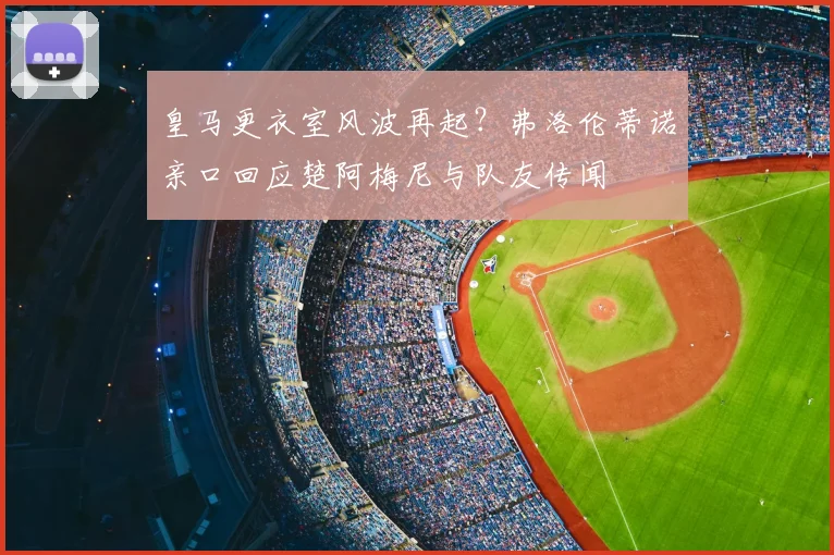 皇马更衣室风波再起？弗洛伦蒂诺亲口回应楚阿梅尼与队友传闻