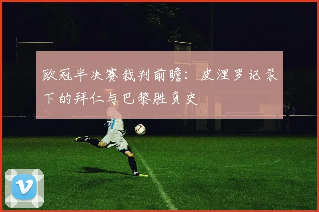 欧冠半决赛裁判前瞻：皮涅罗记录下的拜仁与巴黎胜负史
