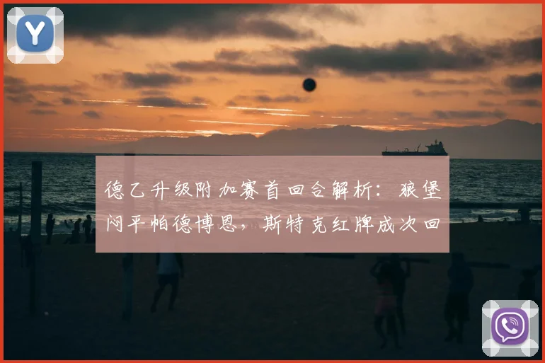 德乙升级附加赛首回合解析：狼堡闷平帕德博恩，斯特克红牌成次回合最大变数