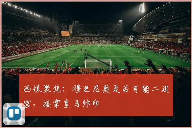西媒聚焦：穆里尼奥是否可能二进宫，接掌皇马帅印