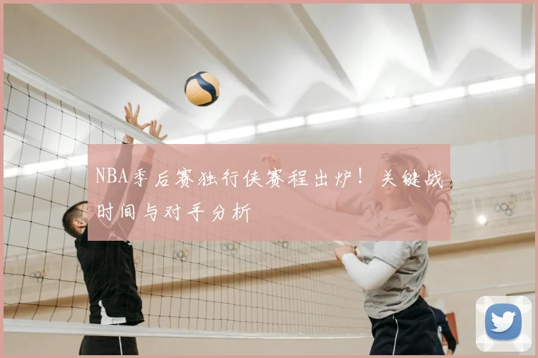 NBA季后赛独行侠赛程出炉！关键战时间与对手分析