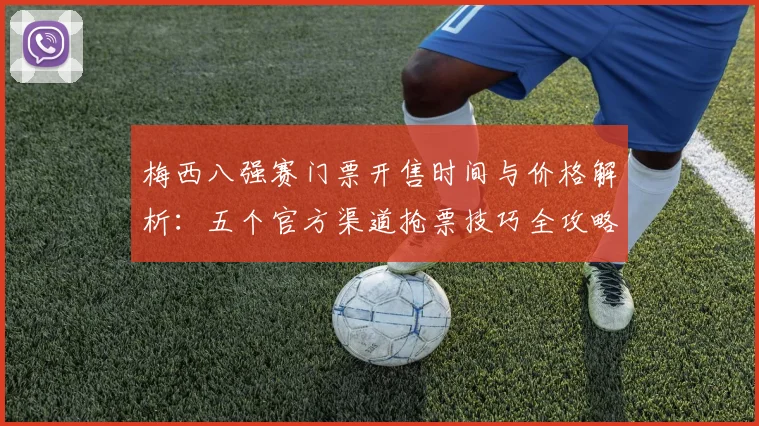 梅西八强赛门票开售时间与价格解析：五个官方渠道抢票技巧全攻略