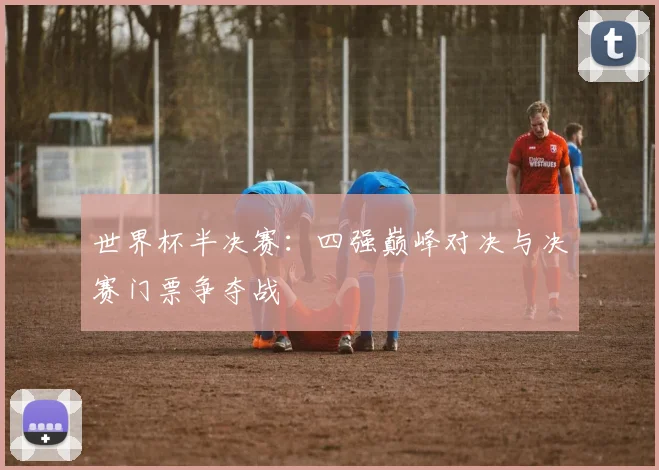 世界杯半决赛：四强巅峰对决与决赛门票争夺战