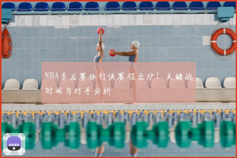 NBA季后赛独行侠赛程出炉！关键战时间与对手分析