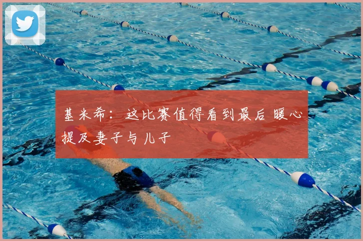 基米希：这比赛值得看到最后 暖心提及妻子与儿子