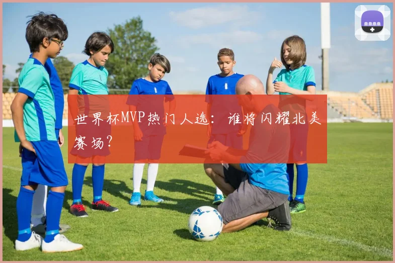 世界杯MVP热门人选：谁将闪耀北美赛场？