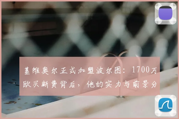 基维奥尔正式加盟波尔图：1700万欧买断费背后，他的实力与前景分析
