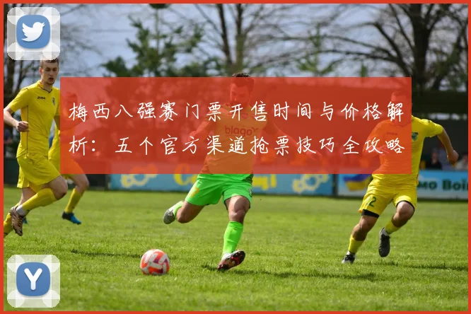 梅西八强赛门票开售时间与价格解析：五个官方渠道抢票技巧全攻略