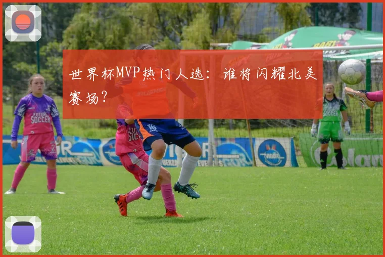 世界杯MVP热门人选：谁将闪耀北美赛场？
