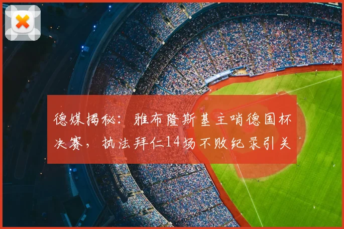 德媒揭秘：雅布隆斯基主哨德国杯决赛，执法拜仁14场不败纪录引关注
