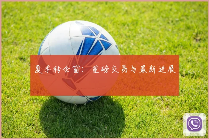 夏季转会窗：重磅交易与最新进展