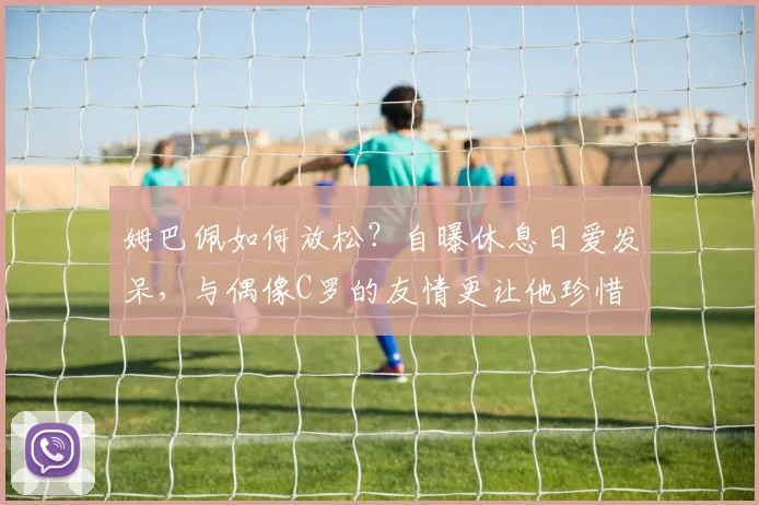 姆巴佩如何放松？自曝休息日爱发呆，与偶像C罗的友情更让他珍惜