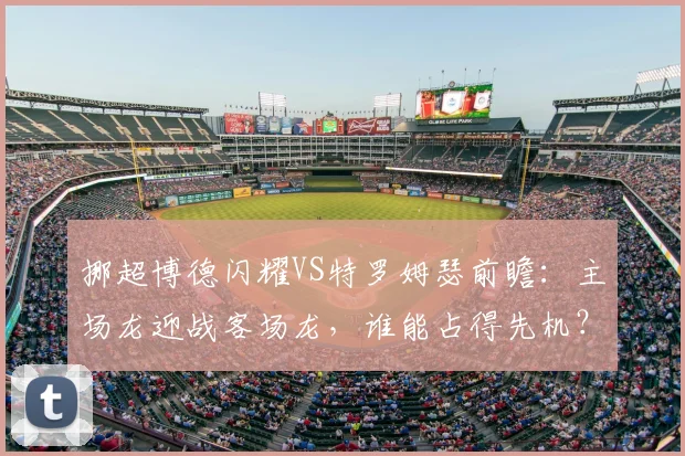 挪超博德闪耀VS特罗姆瑟前瞻：主场龙迎战客场龙，谁能占得先机？