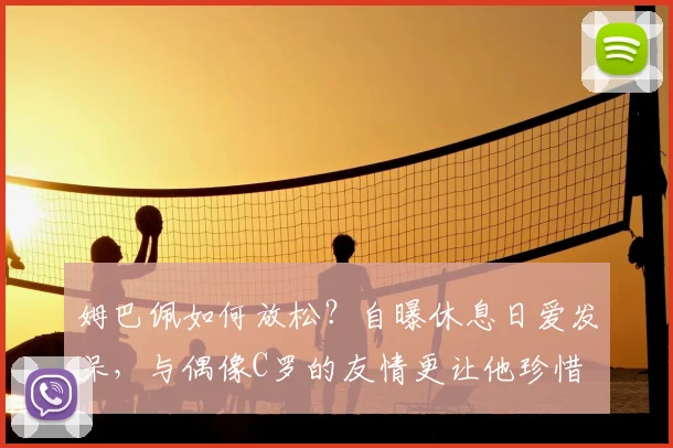 姆巴佩如何放松？自曝休息日爱发呆，与偶像C罗的友情更让他珍惜