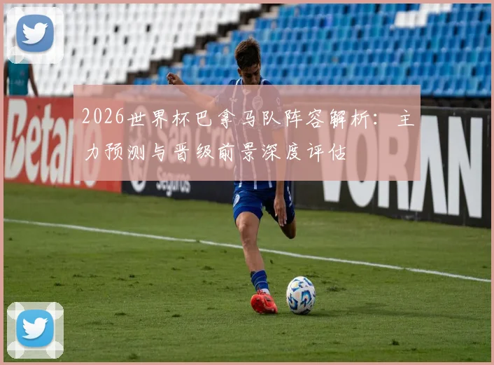 2026世界杯巴拿马队阵容解析：主力预测与晋级前景深度评估