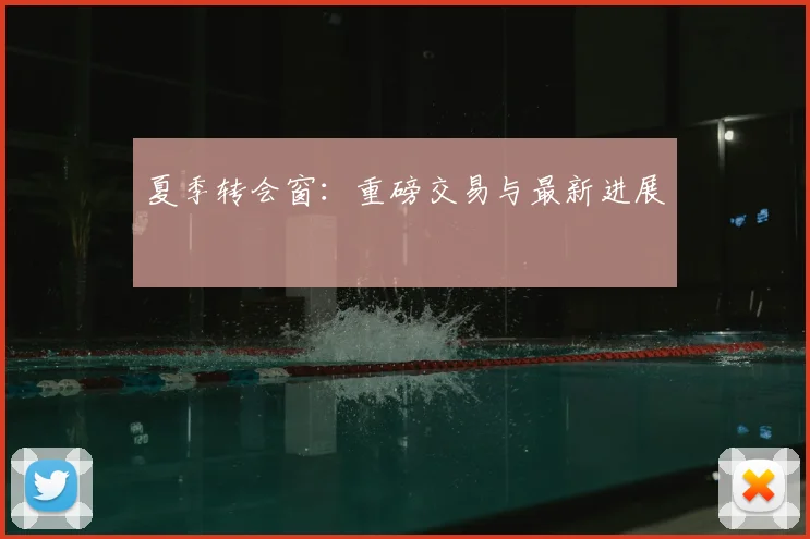 夏季转会窗：重磅交易与最新进展