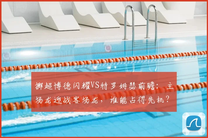 挪超博德闪耀VS特罗姆瑟前瞻：主场龙迎战客场龙，谁能占得先机？